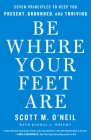Be Where Your Feet Are: Seven Principles to Keep You Present, Grounded, and Thriving By Scott O'Neil Cover Image