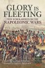 Glory Is Fleeting: New Scholarship on the Napoleonic Wars (From Reason to Revolution) By Andrew Bamford (Editor), Robert Burnham (Foreword by) Cover Image
