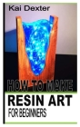 How to Make Resin Art for Beginners By Kai Dexter Cover Image
