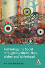 Rethinking the Social Through Durkheim, Marx, Weber and Whitehead (Key Issues in Modern Sociology) By Michael Halewood Cover Image