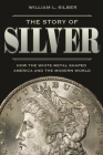 The Story of Silver: How the White Metal Shaped America and the Modern World By William L. Silber Cover Image