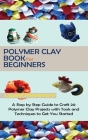 Polymer Clay Book for Beginners: A Step by Step Guide to Craft 20 Polymer Clay Projects with Tools and Techniques to Get You Started Cover Image