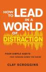 How to Lead in a World of Distraction: Four Simple Habits for Turning Down the Noise By Clay Scroggins Cover Image