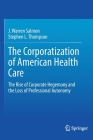 The Corporatization of American Health Care: The Rise of Corporate Hegemony and the Loss of Professional Autonomy By J. Warren Salmon, Stephen L. Thompson Cover Image