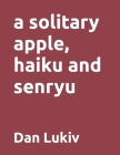 A solitary apple, haiku and senryu By Dan Lukiv Cover Image