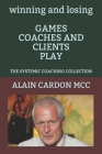 winning and losing GAMES COACHES AND CLIENTS PLAY: The Systemic Coaching Collection By Alain Cardon MCC Cover Image