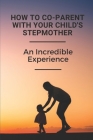 How To Co-Parent With Your Child's Stepmother: An Incredible Experience: Key For Coparenting For Stepmoms By Stanton Sterbenz Cover Image