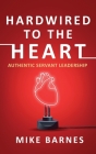 Hardwired to the Heart: Authentic Servant Leadership By Mike Barnes Cover Image