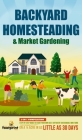 Backyard Homesteading & Market Gardening: 2-in-1 Compilation Step-By-Step Guide to Start Your Own Self Sufficient Sustainable Mini Farm on a 1/4 Acre Cover Image
