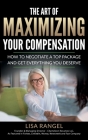 The Art of Maximizing Your Compensation: How to negotiate a top package and get everything you deserve By Lisa Rangel Cover Image