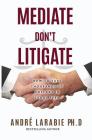 Mediate Don't Litigate: How to Save Thousands of Dollars in Legal Fees By Andre Larabie Cover Image