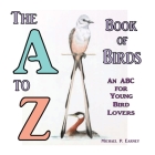 The A to Z Book of Birds, An ABC for Young Bird Lovers By Michael P. Earney Cover Image