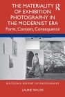The Materiality of Exhibition Photography in the Modernist Era: Form, Content, Consequence (Routledge History of Photography) By Laurie Taylor Cover Image