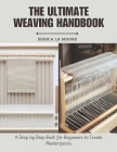 The Ultimate Weaving Handbook: A Step by Step Book for Beginners to Create Masterpieces By Jessica Lr Moore Cover Image