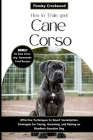 How to Train Your Cane Corso: Effective Techniques to Smart Socialization Strategies for Caring, Grooming, and Raising an Obedient Guardian Dog Cover Image
