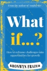 What If...? How to reframe challenges into opportunities for growth By Bronwyn Frazer Cover Image