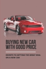 Buying New Car With Good Price: Secrets To Getting The Great Deal On A New Car: How To Negotiate Car Price By Ashlea Lewin Cover Image