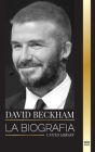 David Beckham: La biografía de una leyenda del fútbol profesional inglés, su mundo, su fama y su legado Cover Image