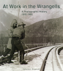 At Work in the Wrangells: A Photographic History, 1895-1966: A Photographic History, 1895-1966 By Katherine J. Ringsmuth, National Park Service (U.S.) (Editor) Cover Image