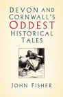 Devon and Cornwall's Oddest Historical Tales By John Fisher Cover Image