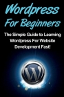 WordPress For Beginners: The Simple Guide to Learning WordPress For Website Development Fast! By Tim Warren Cover Image