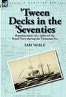 'Tween Decks in the 'Seventies: Reminiscences of a sailor of the Royal Navy during the Victorian Era By Sam Noble Cover Image