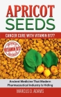 Apricot Seeds - Cancer Cure with Vitamin B17?: Ancient Medicine That Modern Pharmaceutical Industry Is Hiding Cover Image