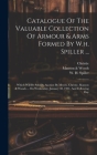 Catalogue Of The Valuable Collection Of Armour & Arms Formed By W.h. Spiller ...: Which Will Be Sold By Auction By Messrs. Christie, Manson & Woods .. By W. H. Spiller, Christie, Manson & Woods (Created by) Cover Image