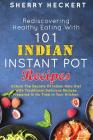 Rediscovering Healthy Eating With 101 Indian Instant Pot Recipes: Unlock The Secrets Of Indian Keto Diet With Traditional Delicious Recipes Prepared I By Sherry Heckert Cover Image