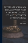 Letters Discussing Homeopathy and a Lecture on the Life and Instincts of Organisms [microform] By John Wanless Cover Image