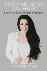 Becoming God's Daughter: A Journey to Discovering Your Divine Worth By Heather Jones Cover Image