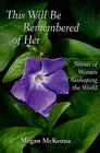 This Will Be Remembered of Her: Stories of Women Reshaping the World By Megan McKenna Cover Image