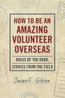 How to Be an Amazing Volunteer Overseas:  Rules of the Road, Stories from the Field By Susan E. Gibson Cover Image