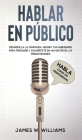 Hablar en público: Habla como un profesional - Desarrolla la confianza, mejora tus habilidades para persuadir y conviértete en un máster By James W. Williams Cover Image