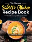 The Complete Soup Maker Recipe Book: The Ultimate Beginners Soup Maker Cookbook to Plan your daily meals with these tasty recipes By Jonathan C. Smith Cover Image