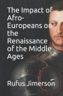 The Impact of Afro-Europeans on the Renaissance of the Middle Ages By Rufus O. Jimerson Cover Image