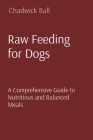 Raw Feeding for Dogs: A Comprehensive Guide to Nutritious and Balanced Meals By Chadwick Ball Cover Image