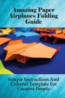 Amazing Paper Airplanes Folding Guide: Simple Instructions And Colorful Template For Creative People: Instructions On Paper Airplanes Making By Jenell Stives Cover Image