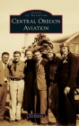 Central Oregon Aviation (Images of Aviation) By Tor Hanson Cover Image