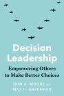 Decision Leadership: Empowering Others to Make Better Choices By Don A. Moore, Max H. Bazerman Cover Image