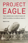 Project Eagle: The American Christians of North Korea in World War II By Robert S. Kim Cover Image