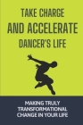 Take Charge And Accelerate Dancer's Life: Making Truly Transformational Change In Your Life: Plan To Ditch The Desperation Of Dancing Cover Image