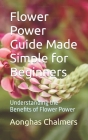 Flower Power Guide Made Simple for Beginners: Understanding the Benefits of Flower Power By Aonghas Chalmers Cover Image