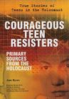 Courageous Teen Resisters: Primary Sources from the Holocaust (True Stories of Teens in the Holocaust) By Ann Byers Cover Image