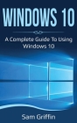 Windows 10: A Complete Guide to Using Windows 10 By Sam Griffin Cover Image