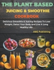 The Plant Based Juicing And Smoothie Cookbook: Delicious Smoothie & Juicing Recipes To Lose Weight, Detox Your Body and Live A Long Healthy Life By Amz Publishing Cover Image