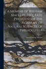 A Memoir of William Maclure, esq., Late President of the Academy of Natural Sciences of Philadelphia By Morton Samuel George Cover Image
