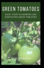 Green Tomatoes: Basic Steps To Growing And Harvesting Green Tomatoes Cover Image