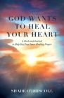 God Wants to Heal Your Heart: A Book and Journal to Help You Pray Inner Healing Prayer By Shade O'Driscoll Cover Image