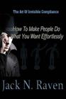 The Art of Invisible Compliance - How To Make People Do What You Want Effortlessly By Jack N. Raven Cover Image
